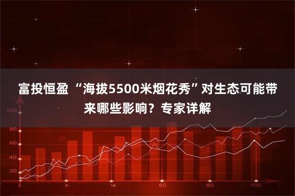 富投恒盈 “海拔5500米烟花秀”对生态可能带来哪些影响?专家详解