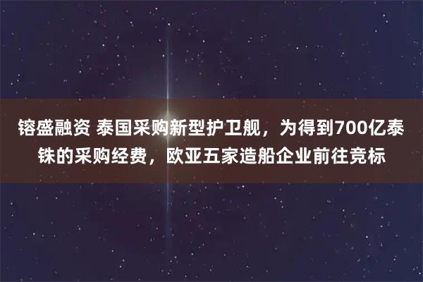 镕盛融资 泰国采购新型护卫舰,为得到700亿泰铢的采购经费,欧亚五家造船企业前往竞标