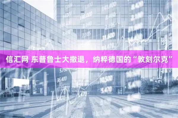 信汇网 东普鲁士大撤退,纳粹德国的“敦刻尔克”