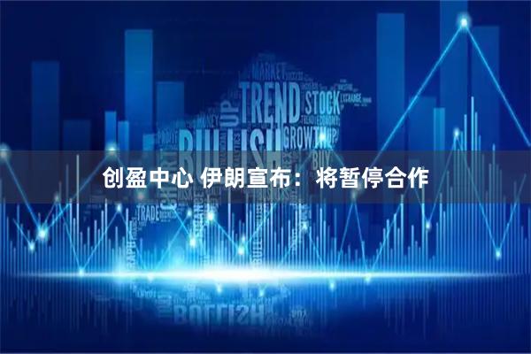 创盈中心 伊朗宣布:将暂停合作