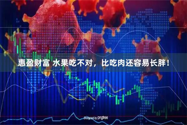 惠盈财富 水果吃不对,比吃肉还容易长胖!