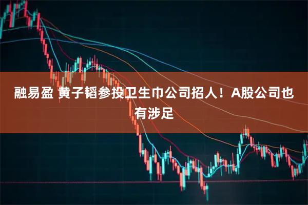 融易盈 黄子韬参投卫生巾公司招人!A股公司也有涉足