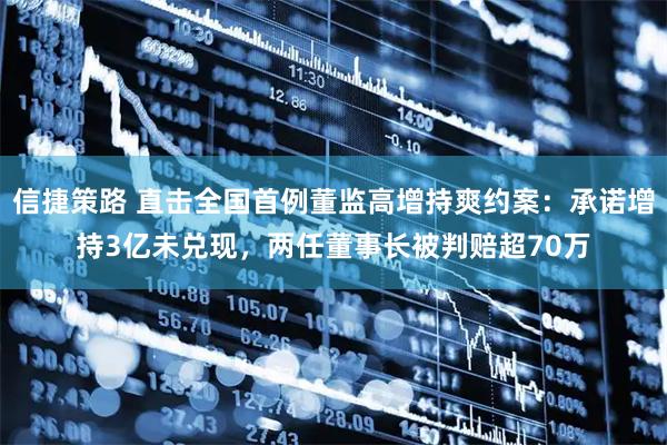 信捷策路 直击全国首例董监高增持爽约案:承诺增持3亿未兑现,两任董事长被判赔超70万