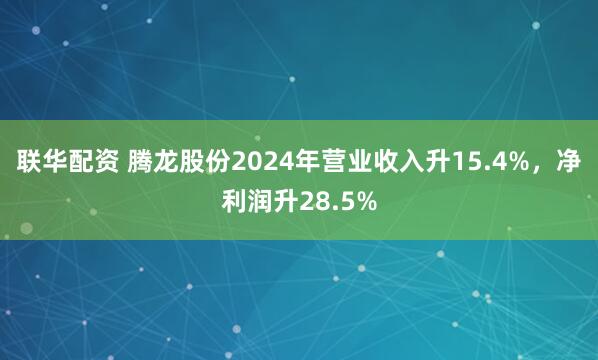 联华配资 腾龙股份2024年营业收入升15.4%,净利润升28.5%