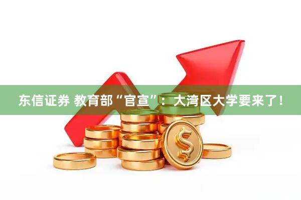 东信证券 教育部“官宣”:大湾区大学要来了!