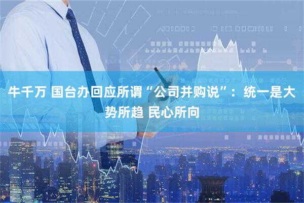 牛千万 国台办回应所谓“公司并购说”:统一是大势所趋 民心所向