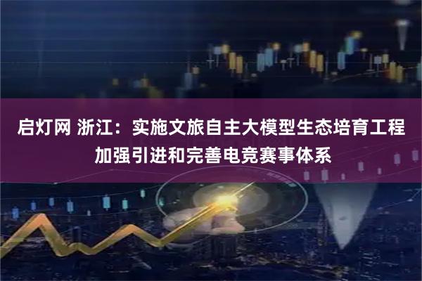 启灯网 浙江:实施文旅自主大模型生态培育工程 加强引进和完善电竞赛事体系