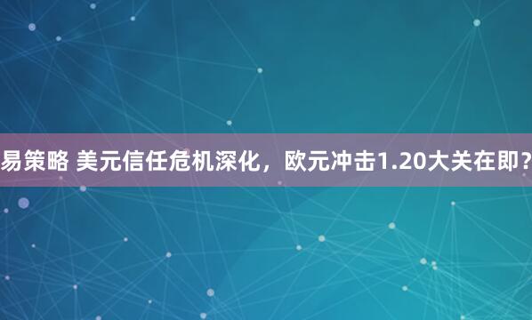 易策略 美元信任危机深化,欧元冲击1.20大关在即?