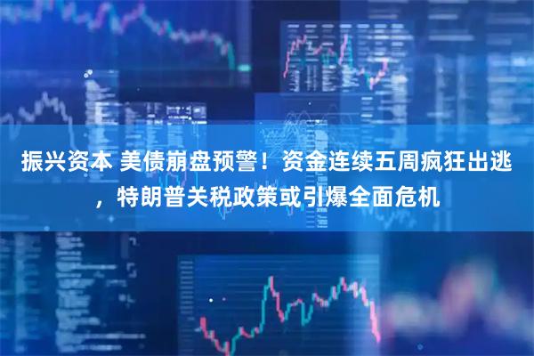 振兴资本 美债崩盘预警!资金连续五周疯狂出逃,特朗普关税政策或引爆全面危机