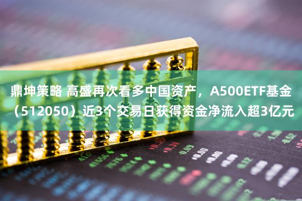 鼎坤策略 高盛再次看多中国资产,A500ETF基金(512050)近3个交易日获得资金净流入超3亿元