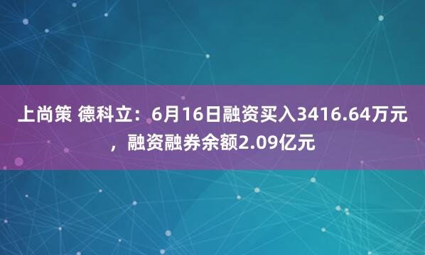 上尚策 德科立:6月16日融资买入3416.64万元,融资融券余额2.09亿元