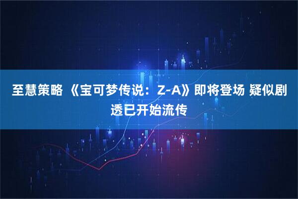 至慧策略 《宝可梦传说:Z-A》即将登场 疑似剧透已开始流传