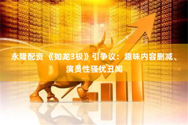 永隆配资 《如龙3极》引争议:趣味内容删减、演员性骚扰丑闻