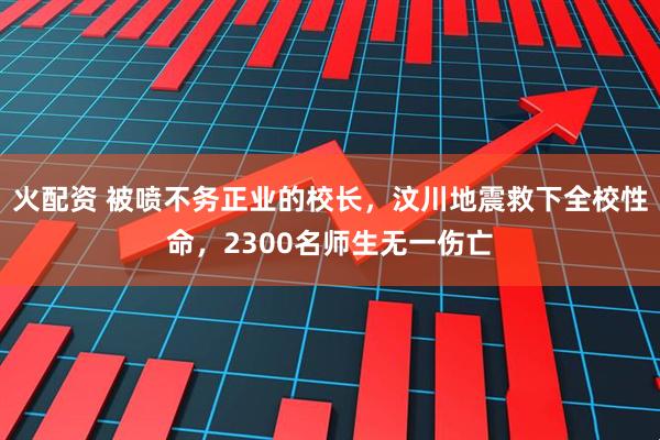 火配资 被喷不务正业的校长,汶川地震救下全校性命,2300名师生无一伤亡