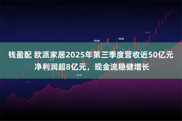 钱盈配 欧派家居2025年第三季度营收近50亿元 净利润超8亿元，现金流稳健增长