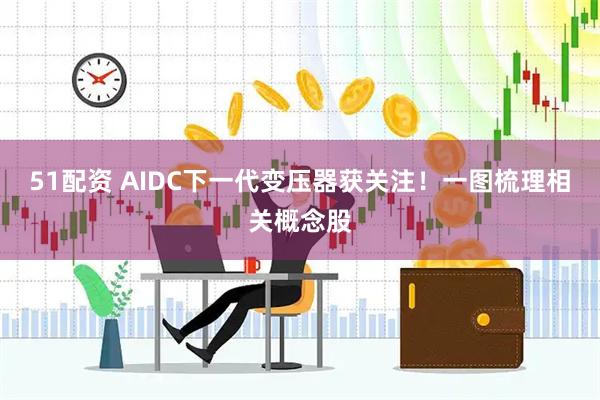 51配资 AIDC下一代变压器获关注！一图梳理相关概念股