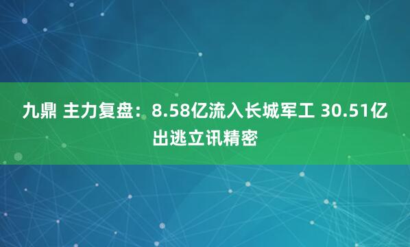 九鼎 主力复盘：8.58亿流入长城军工 30.51亿出逃立讯精密