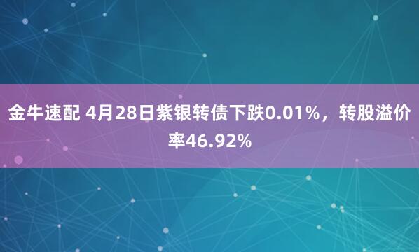 金牛速配 4月28日紫银转债下跌0.01%，转股溢价率46.92%