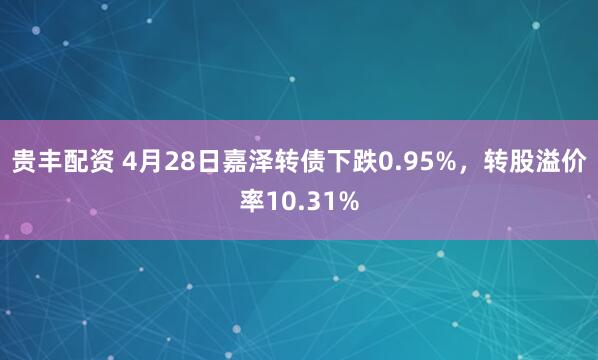 贵丰配资 4月28日嘉泽转债下跌0.95%，转股溢价率10.31%