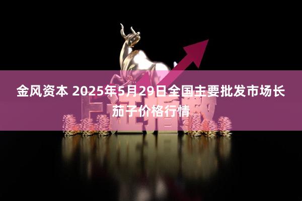 金风资本 2025年5月29日全国主要批发市场长茄子价格行情