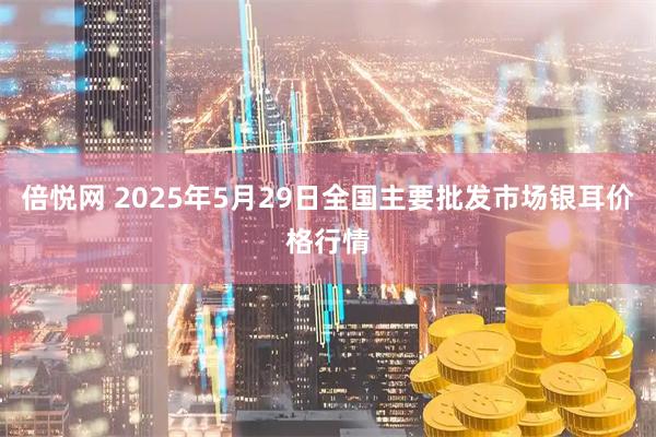 倍悦网 2025年5月29日全国主要批发市场银耳价格行情
