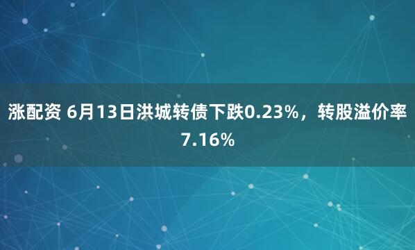涨配资 6月13日洪城转债下跌0.23%，转股溢价率7.16%