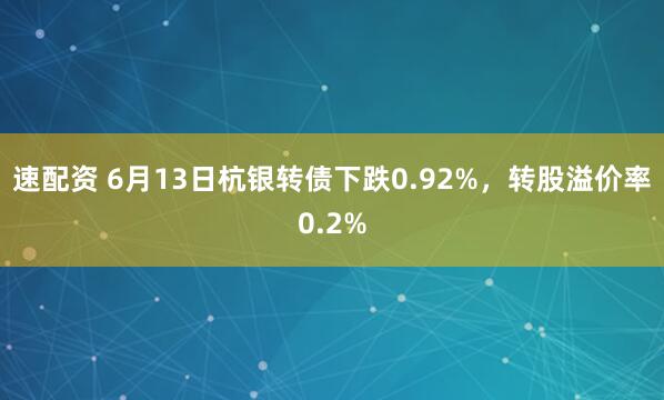 速配资 6月13日杭银转债下跌0.92%，转股溢价率0.2%