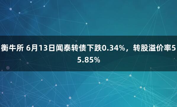 衡牛所 6月13日闻泰转债下跌0.34%，转股溢价率55.85%
