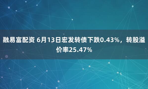 融易富配资 6月13日宏发转债下跌0.43%，转股溢价率25.47%