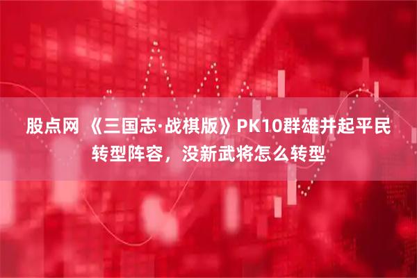 股点网 《三国志·战棋版》PK10群雄并起平民转型阵容,没新武将怎么转型
