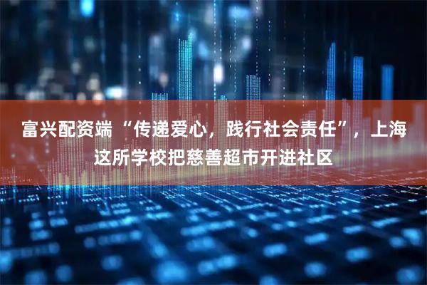 富兴配资端 “传递爱心，践行社会责任”，上海这所学校把慈善超市开进社区