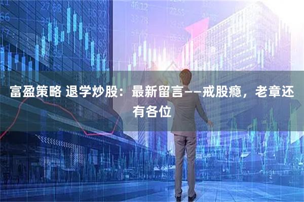富盈策略 退学炒股：最新留言——戒股瘾，老章还有各位
