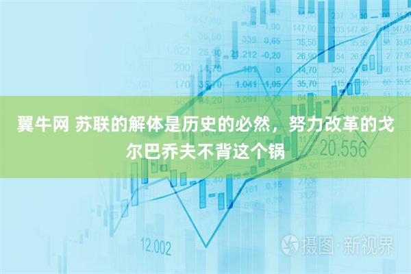 翼牛网 苏联的解体是历史的必然，努力改革的戈尔巴乔夫不背这个锅