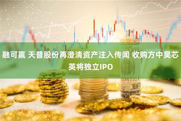 融可赢 天普股份再澄清资产注入传闻 收购方中昊芯英将独立IPO