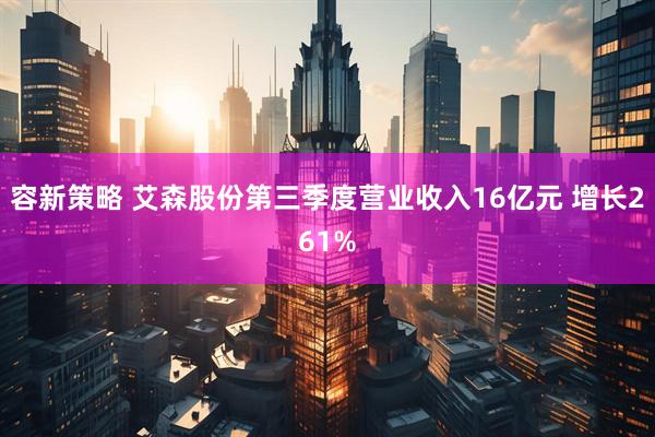 容新策略 艾森股份第三季度营业收入16亿元 增长261%