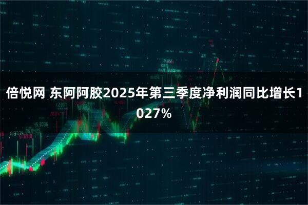 倍悦网 东阿阿胶2025年第三季度净利润同比增长1027%