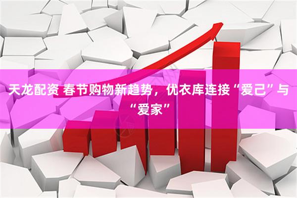 天龙配资 春节购物新趋势，优衣库连接“爱己”与“爱家”