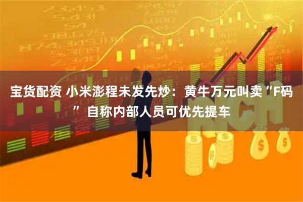 宝货配资 小米澎程未发先炒：黄牛万元叫卖“F码” 自称内部人员可优先提车